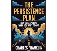 THE PERSISTENCE PLAN: How to Keep Going When You Want to Quit