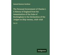 The Personal Government of Charles I. A History of England from the Assassination of the Duke of Buckingham to the Declaration of the Judges on Ship-money, 1628-1638: Vol. II