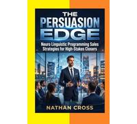 The Persuasion Edge: Neuro Linguistic Programming Sales Strategies for High-Stakes Closers