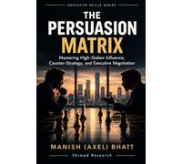 The Persuasion Matrix: Mastering High-Stakes Influence, Counter-Strategy, and Executive Negotiation
