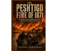 THE PESHTIGO FIRE OF 1871: How a Devastating Wildfire Destroyed a Thriving Community in Wisconsin