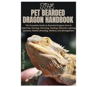 The Pet Bearded Dragon Handbook: The Complete Guide to Bearded Dragons Care in Captivity, Housing, Choosing, Feeding, Behavior, Lighting Systems, Health, Breeding, Welfare, and Management