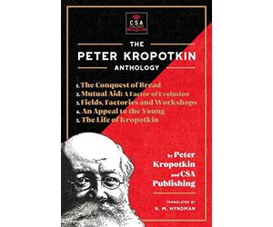 The Peter Kropotkin Anthology (Annotated): The Conquest of Bread, Mutual Aid: A Factor of Evolution, Fields, Factories and Workshops, An Appeal to the Young and The Life of Kropotkin