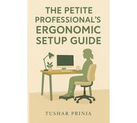 The Petite Professional’s Ergonomic Setup Guide: How to Build a Comfortable, Pain-Free Desk Space If You're 5'4" or Under: Work Without Pain, Boost ... and Customize Your Workspace for Your Body