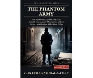 The Phantom Army: Juan Pujol García, Agent GARBO: The Spanish Double Agent Who Invented a Ghost Network and Deceived Hitler About D-Day