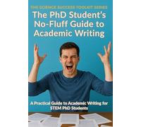 The PhD Student’s No-Fluff Guide to Academic Writing: A Practical Guide to Academic Writing for STEM PhD Students