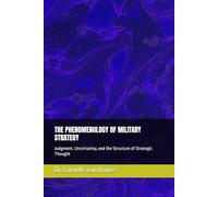 THE PHENOMENOLOGY OF MILITARY STRATEGY: Judgment, Uncertainty, and the Structure of Strategic Thought