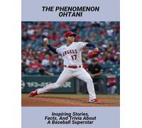 The Phenomenon Ohtani: Inspiring Stories, Facts, And Trivia About A Baseball Superstar