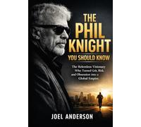 The Phil Knight You Should Know: The Relentless Visionary Who Turned Grit, Risk, and Obsession into a Global Empire