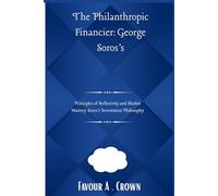 The Philanthropic Financier: George Soros’s: Principles of Reflexivity and Market Mastery: Soros’s Investment Philosophy