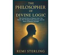 The Philosopher of Divine Logic: The Untold Story of Ramon Llull, The Mystic Who Bridged Faith, Reason, and the Dawn of Modern Thought