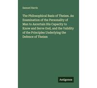 The Philosophical Basis of Theism. An Examination of the Personality of Man to Ascertain His Capacity to Know and Serve God, and the Validity of the Principles Underlying the Defence of Theism