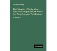 The Philosophy of Earthquakes, Natural and Religious; Or, An Inquiry Into Their Cause, and Their Purpose: in large print