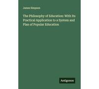 The Philosophy of Education: With Its Practical Application to a System and Plan of Popular Education