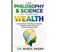 The Philosophy & Science of Lasting Wealth: How to Master Your Mind, Create Value, Build Financial Freedom, and Design a Prosperous Life