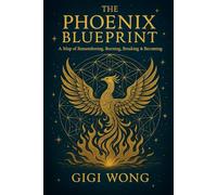 The Phoenix Blueprint: A Map of Remembering, Burning, Breaking, Rising & Becoming