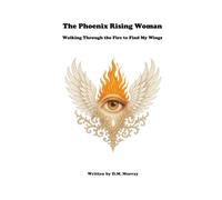 The Phoenix Rising Woman: Walking Through the Fire to Find My Wings