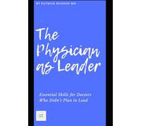 The Physician as Leader: Essential Skills for Doctors Who Didn’t Plan to Lead