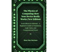 The Physics of Computing: How Your Device Really Works (New Edition): From Silicon to Software - A Beginner's Guide to Transistors, Logic Gates, and Computational Power