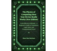 The Physics of Computing: How Your Device Really Works (New Edition): From Silicon to Software - A Beginner's Guide to Transistors, Logic Gates, and Computational Power