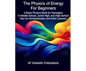 The Physics of Energy for Beginners: A Basic Physics Book for Teenagers In Middle School, Junior High, and High School Also for Homeschoolers and Adult Learners