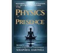 THE PHYSICS OF PRESENCE: Mastering Conscious Attention in a Quantum Universe Series 9 Quantum Embodiment Book 3