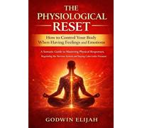 The Physiological Reset: How to Control Your Body When Having Feelings and Emotions: A Somatic Guide to Mastering Physical Responses, Regulating the Nervous System, and Staying Calm Under Pressure