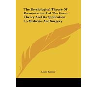 The Physiological Theory of Fermentation and the Germ Theory and Its Application to Medicine and Surgery by Louis Pasteur (2005-12-01)