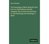 The Physiology of Mind. Being the First Part of a Third Edition, Revised, Enlarged, and in Great Part Rewritten of "The Physiology and Pathology of Mind"