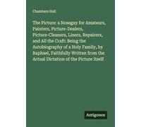The Picture: a Nosegay for Amateurs, Painters, Picture-Dealers, Picture-Cleaners, Liners, Repairers, and All the Craft: Being the Autobiography of a ... the Actual Dictation of the Picture Itself