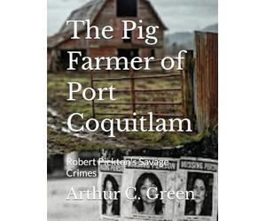 The Pig Farmer of Port Coquitlam: Robert Pickton's Savage Crimes