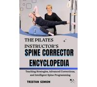 THE PILATES INSTRUCTOR’S SPINE CORRECTOR ENCYCLOPEDIA: Teaching Strategies, Advanced Corrections, and Intelligent Spine Programming