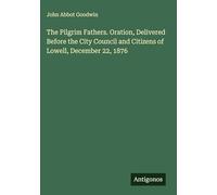 The Pilgrim Fathers. Oration, Delivered Before the City Council and Citizens of Lowell, December 22, 1876
