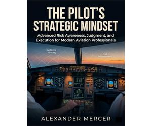 The Pilot’s Strategic Mindset: Advanced Risk Awareness, Judgment, and Execution for Modern Aviation Professionals