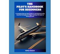 THE PILOT'S HANDBOOK FOR BEGINNERS: A Complete Step-by-Step Guide to Learning how to Fly, Essential Strategies for Flight Training from basic to Advanced level