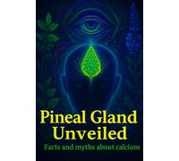 The Pineal Gland Uncovered: Facts & Myths About Calcification: What We Really Know & What You Can Do Every Day