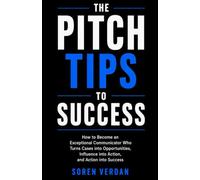 The Pitch Tips To Success: How to Become an Exceptional Communicator Who Turns Cases into Opportunities, Influence into Action, and Action into Success