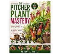 The Pitcher Plant Mastery: Advanced Techniques for Growing, Propagating, and Managing Nepenthes, Sarracenia, Heliamphora, and Cephalotus, Including, Soil, Tools, pruning, and Pests Control