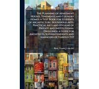 The Planning of Apartment Houses, Tenements and Country Homes; a Text Book for Students of Architecture, Household Arts, Practical Arts and Hygiene of Private and Institutional Dwellings; a Guide for Architects, Superintendents and Managers of Various Typ