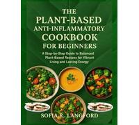 THE PLANT-BASED ANTI-INFLAMMATORY COOKBOOK FOR BEGGINERS: A Step-by-Step Guide to Balanced Plant-Based Recipes for Vibrant Living and Lasting Energy