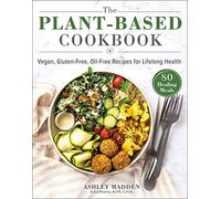 The Plant-Based Cookbook: Vegan, Gluten-Free, Oil-Free Recipes for Lifelong