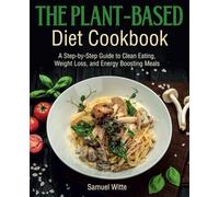 The Plant-Based Diet Cookbook: A Step-by-Step Guide to Clean Eating, Weight Loss, and Energy Boosting Meals