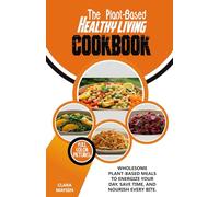 THE PLANT-BASED HEALTHY LIVING COOKBOOK: Wholesome Plant-Based Meals to Energize Your Day, Save Time, and Nourish Every Bite.