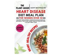 The Plant-Based Heart Disease Diet Meal Plan for Women Over 50: Prevent and Reverse Cardiovascular Diseases Naturally with 100+ Heart-Healthy Recipes and a 30-Day Meal Plan