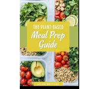The Plant-Based Meal Prep Guide: Simple Recipes and Weekly Plans for Healthy, Stress-Free Eating