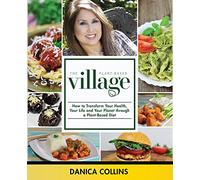 The Plant-Based Village: How to Transform Your Health, Your Life and Your Planet Through a Plant-Based Diet