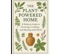 The Plant-Powered Home: A Modern Guide to Growing, Crafting, and Healing with Herbs