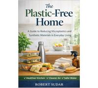 The Plastic Free Home: A Practical Guide to Reducing Microplastics, Toxins, and Synthetic Exposure in Everyday Living