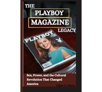 The Playboy Magazine Legacy: Sex, Power, and the Cultural Revolution That Changed America