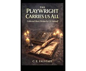 The Playwright Carries Us All: Collected Short Fiction by C.E. Falstaff